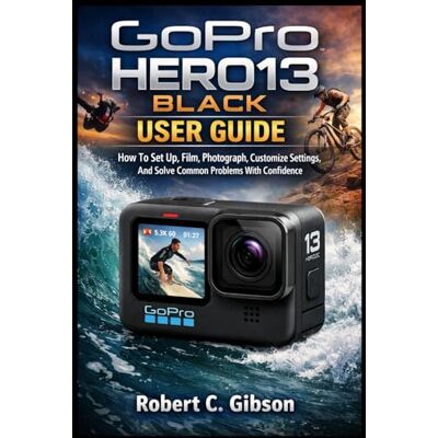 Gibson GOPRO HERO13 BLACK USER GUIDE: How To Set Up, Film, Photograph, Customize Settings, And Solve Common Problems With Confidence Gibson GOPRO HERO13 BLACK USER GUIDE: How To Set Up, Film, Photograph, Customize Settings, And Solve Common Problems With Confidence
