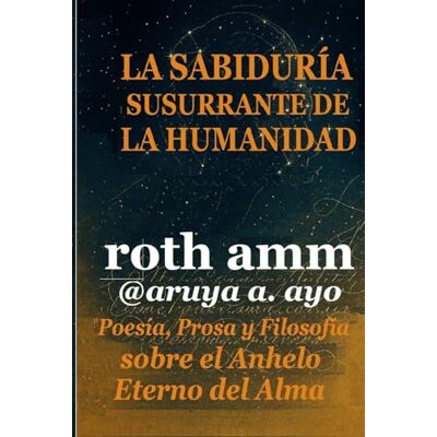 Roth LA SABIDURÍA SUSURRANTE DE LA HUMANIDAD: Poesía, Prosa y Filosofía sobre el Anhelo Eterno del Alma Roth LA SABIDURÍA SUSURRANTE DE LA HUMANIDAD: Poesía, Prosa y Filosofía sobre el Anhelo Eterno del Alma