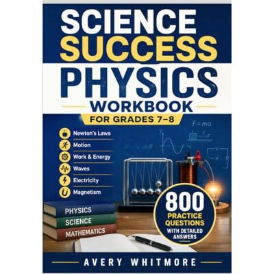 Avery Science Success Physics Workbook for Grades 7–8: Newton's Laws, Motion, Work, Energy, Waves, Electricity, Magnetism, 800 Practice Questions with ... Classroom, Homeschool, and Test Preparation Avery Science Success Physics Workbook for Grades 7–8: Newton's Laws, Motion, Work, Energy, Waves, Electricity, Magnetism, 800 Practice Questions with ... Classroom, Homeschool, and Test Preparation