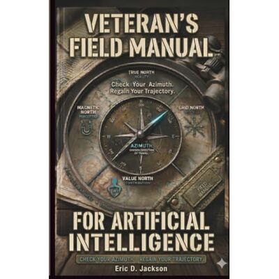 Jackson VETERAN'S FIELD MANUAL FOR ARTIFICIAL INTELLIGENCE: Check Your Azimuth. Regain Your Trajectory. (VETS NEED AI) Jackson VETERAN'S FIELD MANUAL FOR ARTIFICIAL INTELLIGENCE: Check Your Azimuth. Regain Your Trajectory. (VETS NEED AI)
