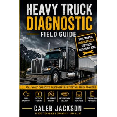 Jackson Heavy-Truck Diagnostic Field Guide: Real-World Troubleshooting for Drivers, Owner-Operators, Fleet Personnel, and Beginning Technicians Jackson Heavy-Truck Diagnostic Field Guide: Real-World Troubleshooting for Drivers, Owner-Operators, Fleet Personnel, and Beginning Technicians