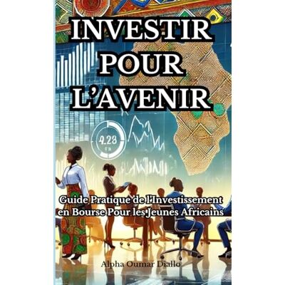 Alpha INVESTIR POUR L'AVENIR: Guide Pratique de l'Investissement en Bourse pour les Jeunes Africains Alpha INVESTIR POUR L'AVENIR: Guide Pratique de l'Investissement en Bourse pour les Jeunes Africains