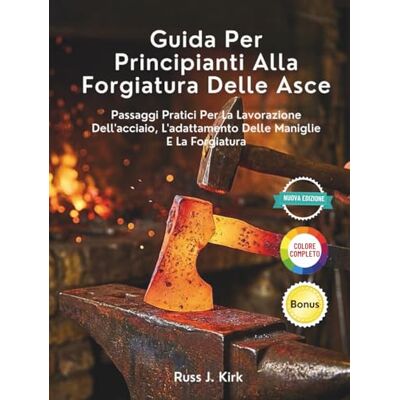 Kirk Guida Per Principianti Alla Forgiatura Delle Asce: Passaggi Pratici Per La Lavorazione Dell'acciaio, L'adattamento Delle Maniglie E La Forgiatura Kirk Guida Per Principianti Alla Forgiatura Delle Asce: Passaggi Pratici Per La Lavorazione Dell'acciaio, L'adattamento Delle Maniglie E La Forgiatura