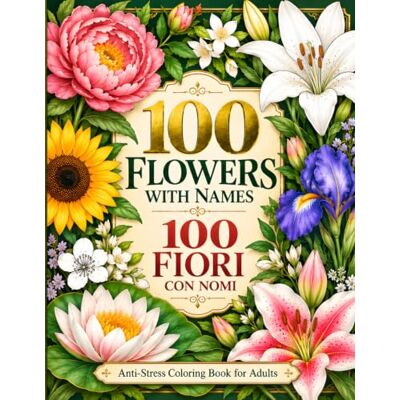 Creative 100 Flowers with Names 100 Fiori con Nomi Anti-Stress Coloring Book for Adults: 100 Botanical Illustrations with Flower Names in Italian. Learn Italian Vocabulary While You Color and Relax. Creative 100 Flowers with Names 100 Fiori con Nomi Anti-Stress Coloring Book for Adults: 100 Botanical Illustrations with Flower Names in Italian. Learn Italian Vocabulary While You Color and Relax.