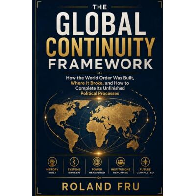 Roland The Global Continuity Framework: How the World Order Was Built, Where It Broke, and How to Complete Its Unfinished Political Processes Roland The Global Continuity Framework: How the World Order Was Built, Where It Broke, and How to Complete Its Unfinished Political Processes