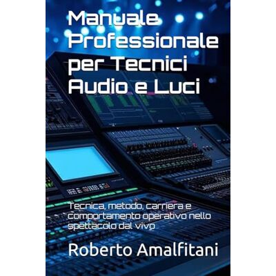 Amalfitani, Roberto Manuale Professionale per Tecnici Audio e Luci: Tecnica, metodo, carriera e comportamento operativo nello spettacolo dal vivo Amalfitani, Roberto Manuale Professionale per Tecnici Audio e Luci: Tecnica, metodo, carriera e comportamento operativo nello spettacolo dal vivo