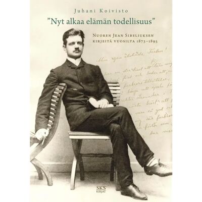 SKS Nyt alkaa elämän todellisuus - Nuoren Sibeliuksen kirjeitä vuosilta 1873-1895 SKS Nyt alkaa elämän todellisuus - Nuoren Sibeliuksen kirjeitä vuosilta 1873-1895
