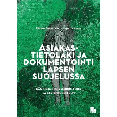 Alma Insights Araneva, Asiakastietolaki ja dokumentointi lapsen suojelussa - Käsikirja sosiaalihuoltoon ja lastensuojeluun Alma Insights Araneva, Asiakastietolaki ja dokumentointi lapsen suojelussa - Käsikirja sosiaalihuoltoon ja lastensuojeluun
