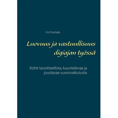 BoD - Books on Demand Humala, Luovuus ja vastuullisuus digiajan työssä - Kohti tavoitteellista, kuuntelevaa ja joustavaa vuorovaikutusta BoD - Books on Demand Humala, Luovuus ja vastuullisuus digiajan työssä - Kohti tavoitteellista, kuuntelevaa ja joustavaa vuorovaikutusta