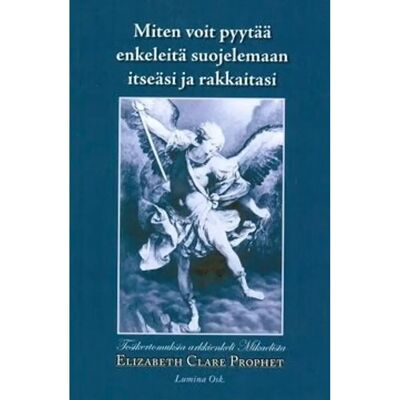 Lumina Prophet, Miten voit pyytää enkeleitä suojelemaan itseäsi ja rakkaitasi - tosikertomuksia arkkienkeli Mikaelista Lumina Prophet, Miten voit pyytää enkeleitä suojelemaan itseäsi ja rakkaitasi - tosikertomuksia arkkienkeli Mikaelista