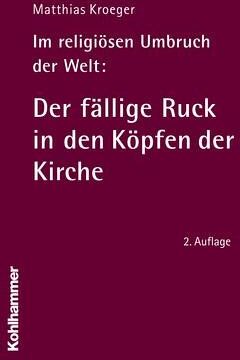 Matthias Kroeger Im Religiösen Umbruch Der Welt: Der Fällige Ruck In Den Köpfen Der Kirche: Über Grundriss Und Bausteine Des Religiösen Wandels Im Herzen Der Kirche