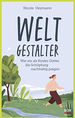 Nicole Heymann Weltgestalter: Wie Wir Als Kinder Gottes Die Schöpfung Nachhaltig Prägen