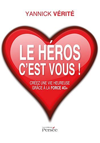 Yannick Vérité Le Héros C'Est Vous ! : Créez Une Vie Heureuse Grâce À La Force 4g+