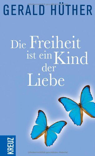 Gerald Hüther Die Freiheit Ist Ein Kind Der Liebe - Die Liebe Ist Ein Kind Der Freiheit: Eine Naturgeschichte Unserer Menschlichsten Sehnsüchte - Eine Geistesgeschichte Unserer Menschlichsten Sehnsüchte