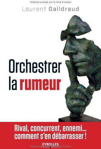 Laurent Gaildraud Orchestrer La Rumeur. Rival, Concurrent, Ennemi... Comment S'En Débarrasser.