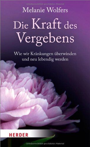 Melanie Wolfers Die Kraft Des Vergebens: Wie Wir Kränkungen Überwinden Und Neu Lebendig Werden