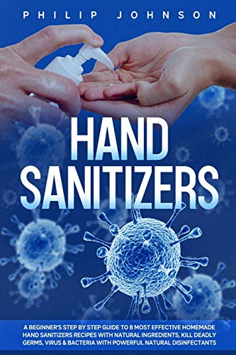 Philip Johnson Hand Sanitizers: A Beginner'S Step By Step Guide To 8 Most Effective Homemade Hand Sanitizers Recipes With Natural Ingredients, Kill Deadly Germs, ... (Disinfectants And Hand Sanitizers, Band 1)
