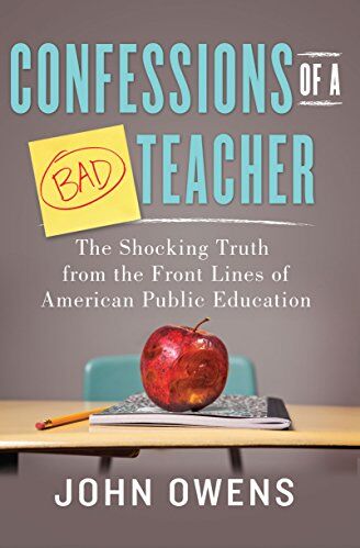 John Owens Confessions Of A Bad Teacher: The Shocking Truth From The Front Lines Of American Public Education