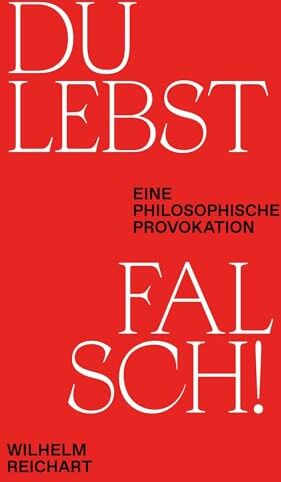 Wilhelm Reichart Du Lebst Falsch!: Eine Philosophische Provokation