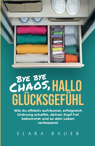 Elara Bauer Bye Bye Chaos, Hallo Glücksgefühl: Wie Du Effektiv Aufräumst, Erfolgreich Ordnung Schaffst, Deinen Kopf Frei Bekommst Und So Dein Leben Verbesserst