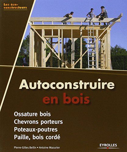 Pierre-Gilles Bellin Autoconstruire En Bois. Ossature Bois - Chevrons Porteurs - Poteaux-Poutres - Paille, Bois Cordé.