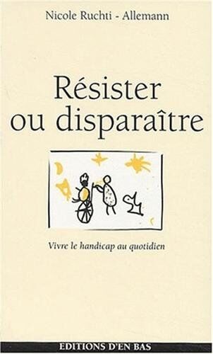 Nicole Ruchti-Allemann Résister Ou Disparaître : Vivre Le Handicap Au Quotidien