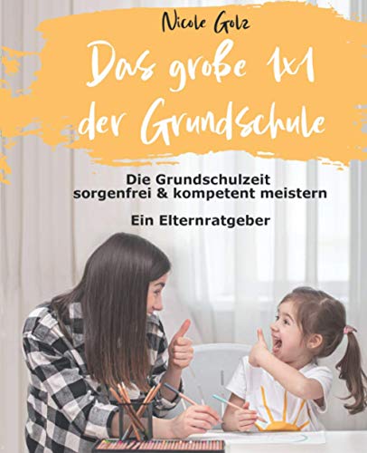 Nicole Golz Das Große 1x1 Der Grundschule: Die Grundschulzeit Sorgenfrei & Kompetent Meistern. Ein Elternratgeber