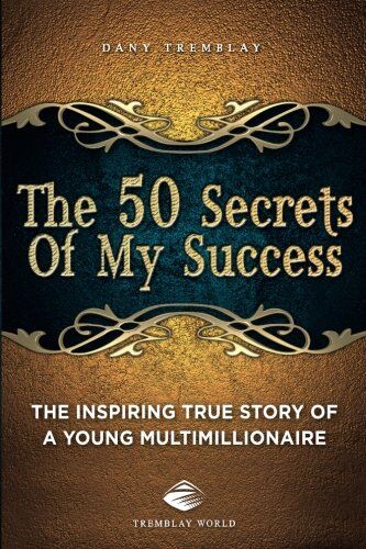 Dany Tremblay The 50 Secrets Of My Success: The Inspiring True Story Of A Young Multimillionnaire