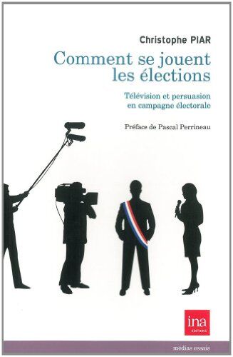 Christophe Piar Comment Se Jouent Les Élections : Télévision Et Persuasion En Campagne Électorale