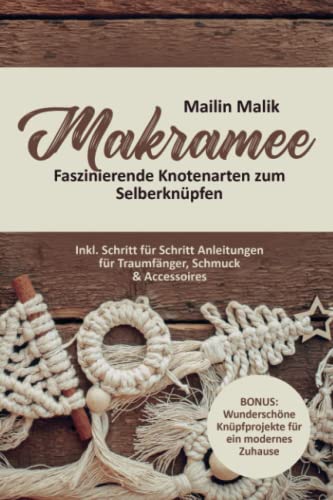 Mailin Malik Makramee: Faszinierende Knotenarten Zum Selberknüpfen - Inkl. Schritt Für Schritt Anleitungen Für Traumfänger, Schmuck & Accessoires (Bonus: Wunderschöne Knüpfprojekte Für Ein Modernes Zuhause)