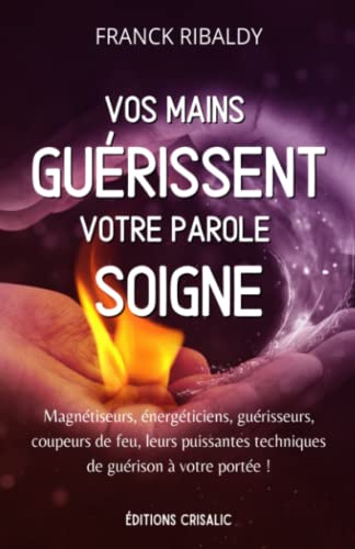 Franck Ribaldy Vos Mains Guérissent, Votre Parole Soigne: Magnétiseurs, Énergéticiens, Guérisseurs, Coupeurs De Feu, Leurs Puissantes Techniques De Guérison À Votre Portée !