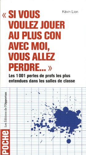 Kévin Lion Si Vous Voulez Jouer Au Plus Con Avec Moi, Vous Allez Perdre... : Les 1001 Perles De Profs Les Plus Entendues Dans Les Salles De Classe