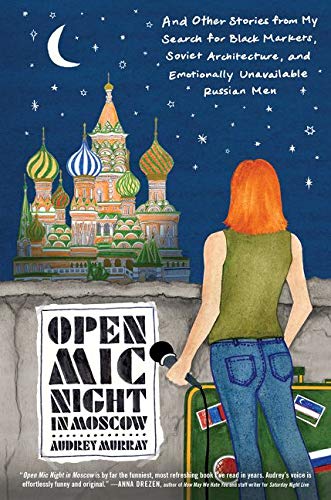 Audrey Murray Open Mic Night In Moscow: And Other Stories From My Search For Black Markets, Soviet Architecture, And Emotionally Unavailable Russian Men