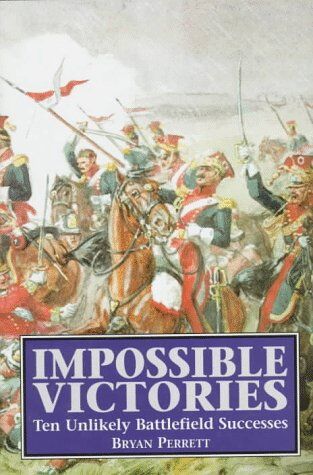 Bryan Perrett Impossible Victories: Ten Unlikely Battlefields Successes: Ten Unlikely Battlefield Successes