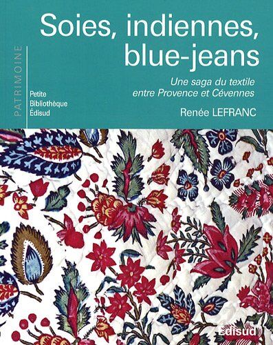 Renée Lefranc Soies, Indiennes, Blue-Jeans : Une Saga Du Texile Entre Provence Et Cévennes