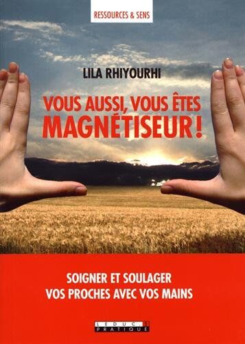 Lila Rhiyourhi Vous Aussi, Vous Êtes Magnétiseur ! Soigner Et Soulager Vos Proches Avec Vos Mains