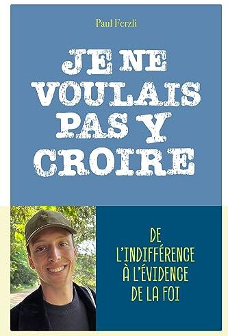 Paul Ferzli Je Ne Voulais Pas Y Croire: De L'Indifférence À L'Évidence De La Foi