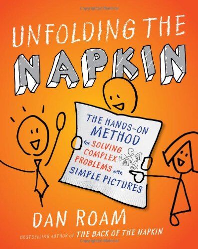Dan Roam Unfolding The Napkin: The Hands-On Method For Solving Complex Problems With Simple Pictures