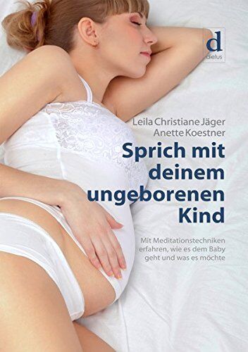 Jäger, Leila Christiane Sprich Mit Deinem Ungeborenen Kind: Mit Meditationstechniken Erfahren, Wie Es Dem Baby Geht Und Was Es Möchte