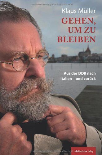 Klaus Müller Gehen, Um Zu Bleiben: Aus Der Ddr Nach Italien - Und Zurück