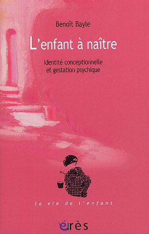 Benoît Bayle L'Enfant À Naître : Identité Conceptionnelle Et Gestation Psychique