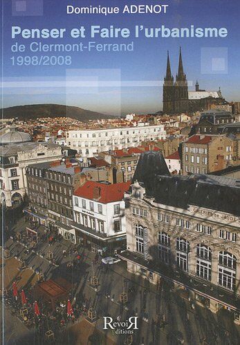 Dominique Adenot Penser Et Faire L'Urbanisme De Clermont-Ferrand : 1998-2008