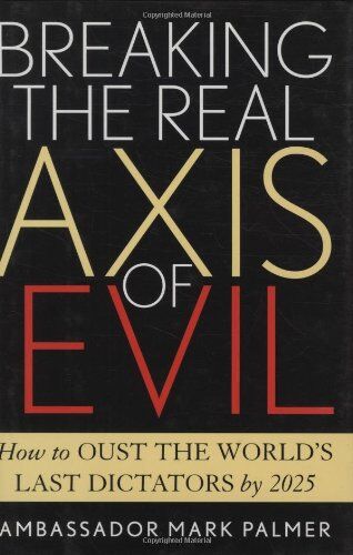 Mark Palmer Breaking The Real Axis Of Evil: How To Oust The World'S Last Dictators By 2025