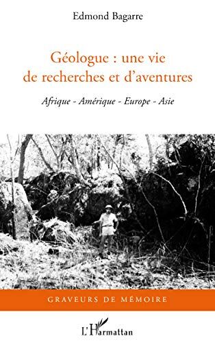 Edmond Bagarre Géologue : Une Vie De Recherches Et D'Aventures : Afrique, Amérique, Europe, Asie