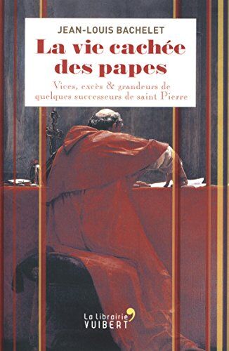 Jean-Louis Bachelet La Vie Cachée Des Papes : Vices, Excès & Grandeurs De Quelques Successeurs De Saint Pierre