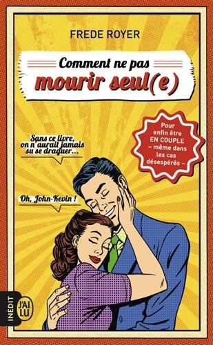 Comment Ne Pas Mourir Seul(E) : Les Techniques Pour Enfin Être En Couple - Même Dans Les Cas Désespérés