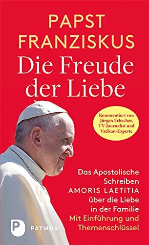 Papst Franziskus Die Freude Der Liebe: Das Apostolische Schreiben Amoris Laetitia Über Die Liebe In Der Familie. Vollständige Ausgabe Mit Themenschlüssel. Mit Einer Einführung Von Jürgen Erbacher