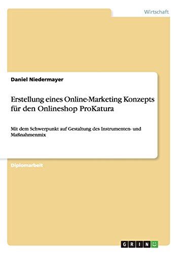 Daniel Niedermayer Erstellung Eines Online-Marketing Konzepts Für Den Onlineshop Prokatura: Mit Dem Schwerpunkt Auf Gestaltung Des Instrumenten- Und Maßnahmenmix