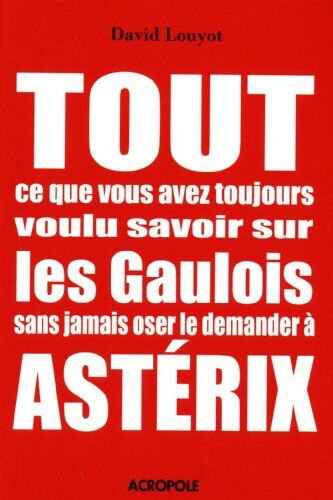 David Louyot Tout Ce Que Vous Avez Toujours Voulu Savoir Sur Les Gaulois Sans Jamais Oser Le Demander À Astérix