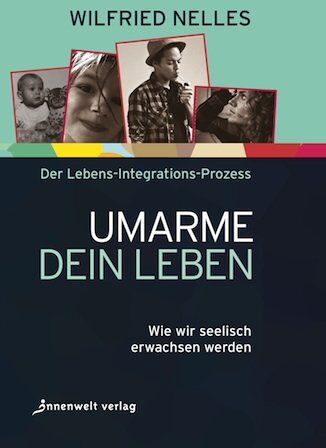 Wilfried Nelles Umarme Dein Leben: Wie Wir Seelisch Erwachsen Werden - Der Lebens-Integrations-Prozess